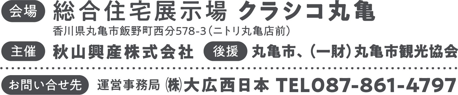 会場：総合住宅展示場　クラシコ丸亀
    主催：秋山工業株式会社
    後援：丸亀市、（一財）丸亀市観光協会
    お問い合わせ先：運営事務局（株）大広西日本 TEL 087-861-4797